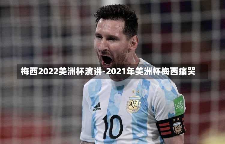 梅西2022美洲杯演講-2021年美洲杯梅西痛哭