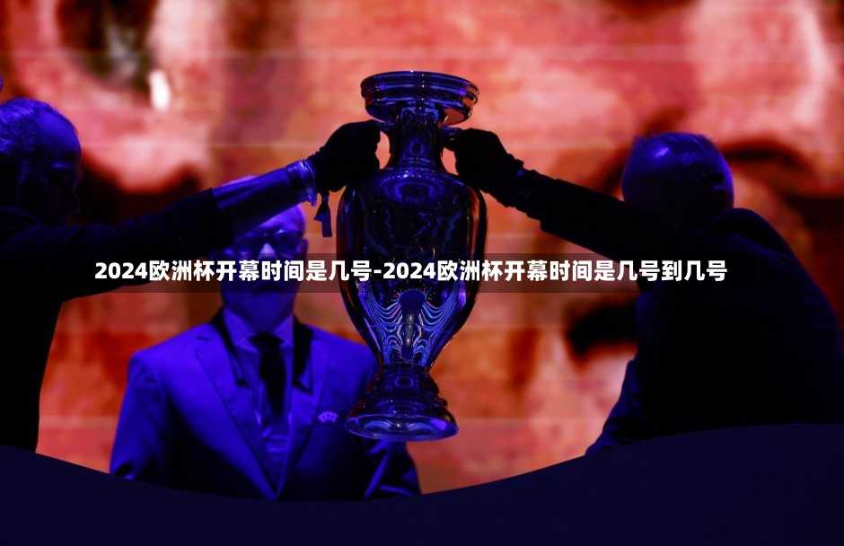 2024歐洲杯開幕時(shí)間是幾號(hào)-2024歐洲杯開幕時(shí)間是幾號(hào)到幾號(hào)